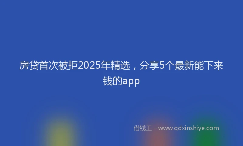 房贷首次被拒2025年精选，分享5个最新能下来钱的app