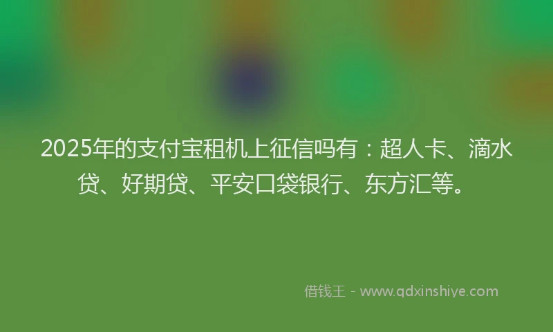 2025年的支付宝租机上征信吗有：超人卡、滴水贷、好期贷、平安口袋银行、东方汇等。