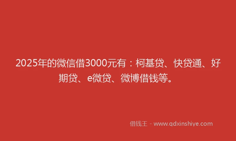2025年的微信借3000元有：柯基贷、快贷通、好期贷、e微贷、微博借钱等。