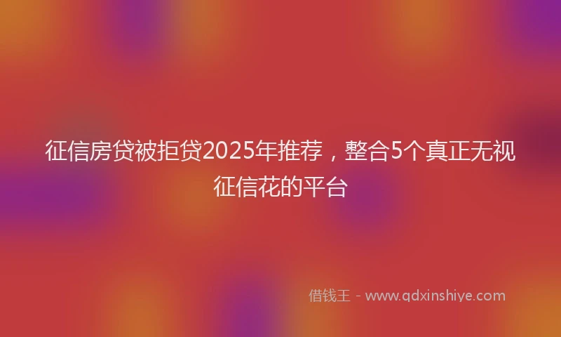 征信房贷被拒贷2025年推荐，整合5个真正无视征信花的平台