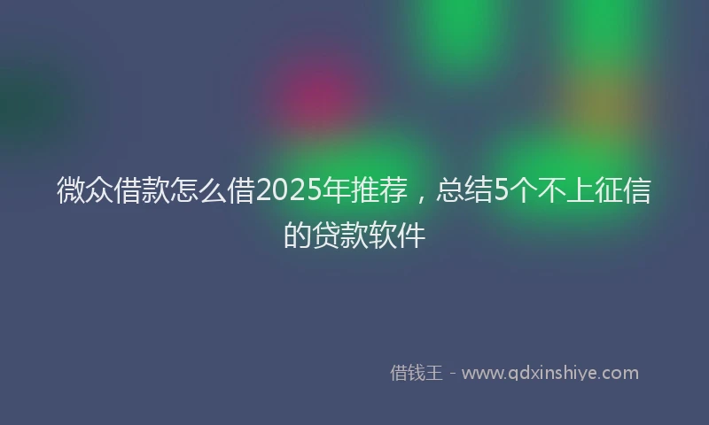 微众借款怎么借2025年推荐，总结5个不上征信的贷款软件