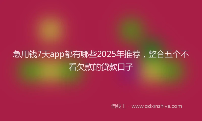 急用钱7天app都有哪些2025年推荐，整合五个不看欠款的贷款口子
