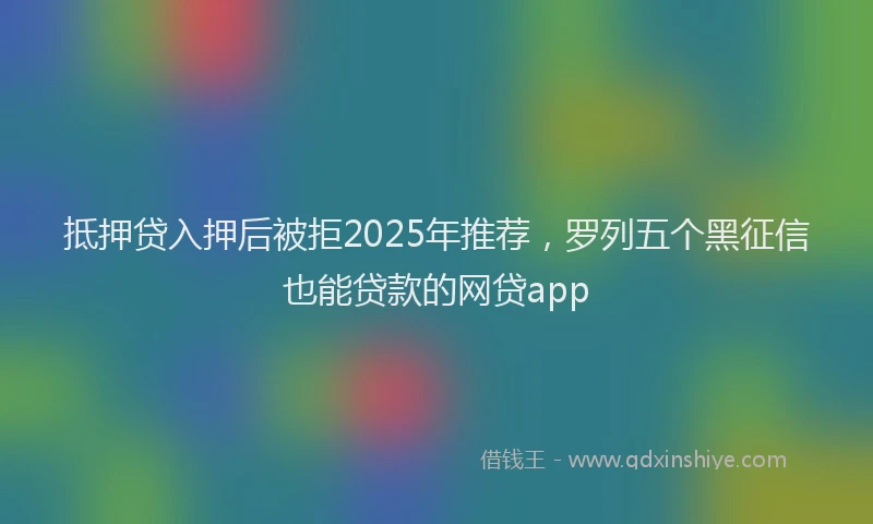 抵押贷入押后被拒2025年推荐，罗列五个黑征信也能贷款的网贷app