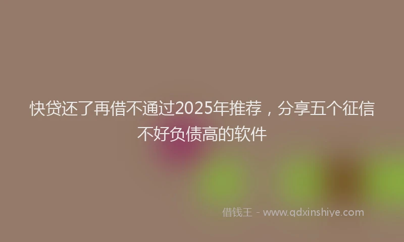 快贷还了再借不通过2025年推荐，分享五个征信不好负债高的软件