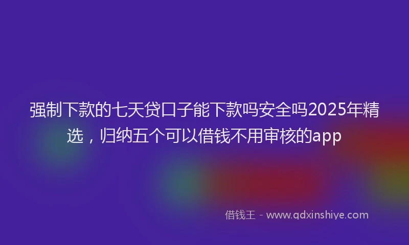 强制下款的七天贷口子能下款吗安全吗2025年精选，归纳五个可以借钱不用审核的app