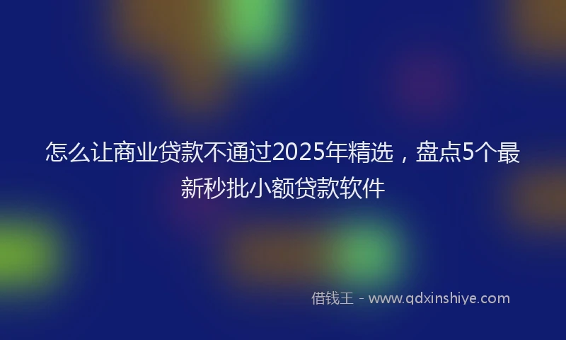 怎么让商业贷款不通过2025年精选，盘点5个最新秒批小额贷款软件