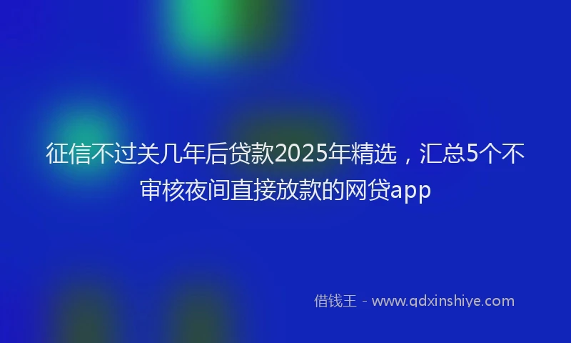 征信不过关几年后贷款2025年精选，汇总5个不审核夜间直接放款的网贷app
