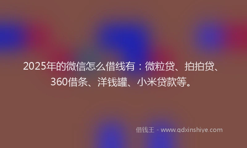 2025年的微信怎么借线有：微粒贷、拍拍贷、360借条、洋钱罐、小米贷款等。