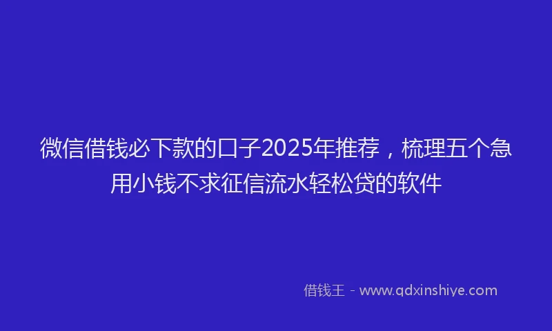 微信借钱必下款的口子2025年推荐，梳理五个急用小钱不求征信流水轻松贷的软件