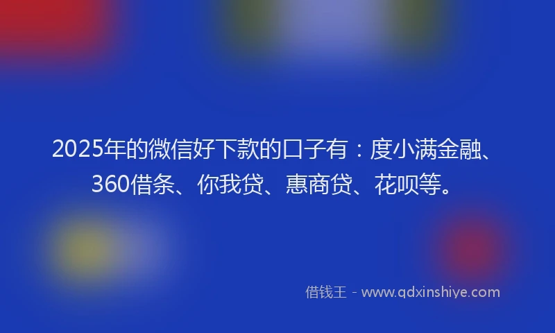 2025年的微信好下款的口子有：度小满金融、360借条、你我贷、惠商贷、花呗等。