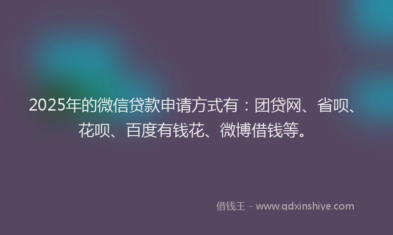 2025年的微信贷款申请方式有：团贷网、省呗、花呗、百度有钱花、微博借钱等。