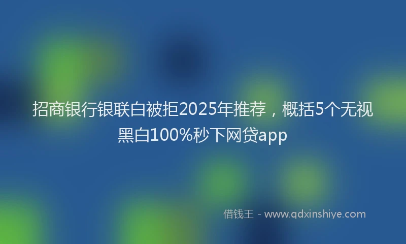 招商银行银联白被拒2025年推荐，概括5个无视黑白100%秒下网贷app