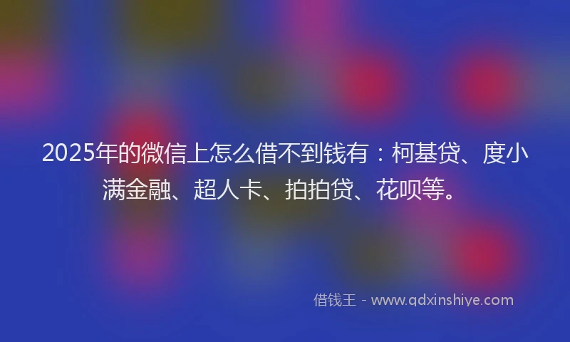 2025年的微信上怎么借不到钱有：柯基贷、度小满金融、超人卡、拍拍贷、花呗等。