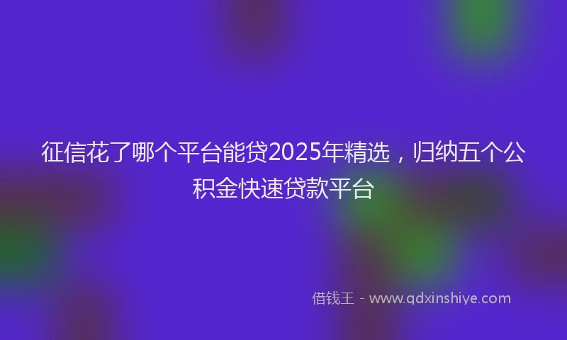 征信花了哪个平台能贷2025年精选，归纳五个公积金快速贷款平台