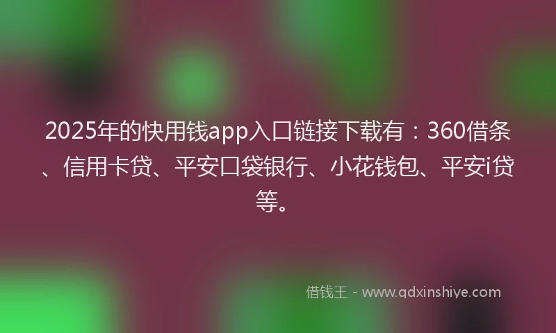 2025年的快用钱app入口链接下载有：360借条、信用卡贷、平安口袋银行、小花钱包、平安i贷等。