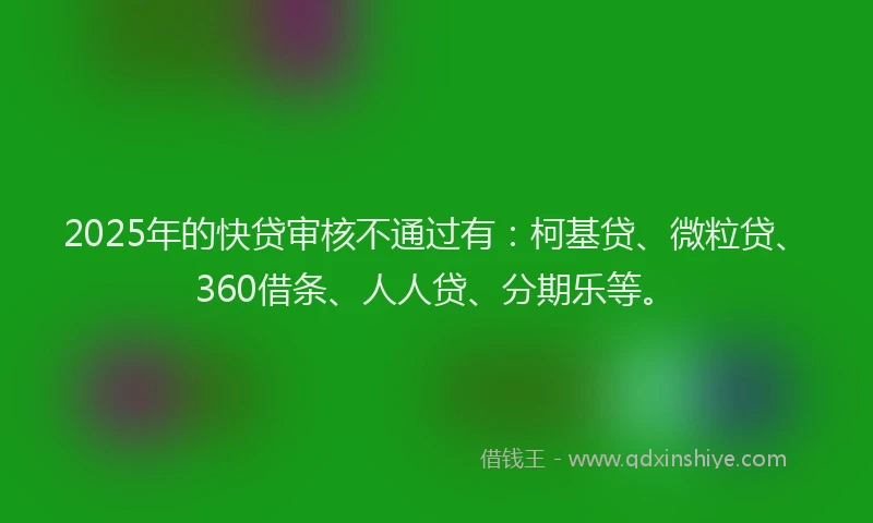 2025年的快贷审核不通过有：柯基贷、微粒贷、360借条、人人贷、分期乐等。