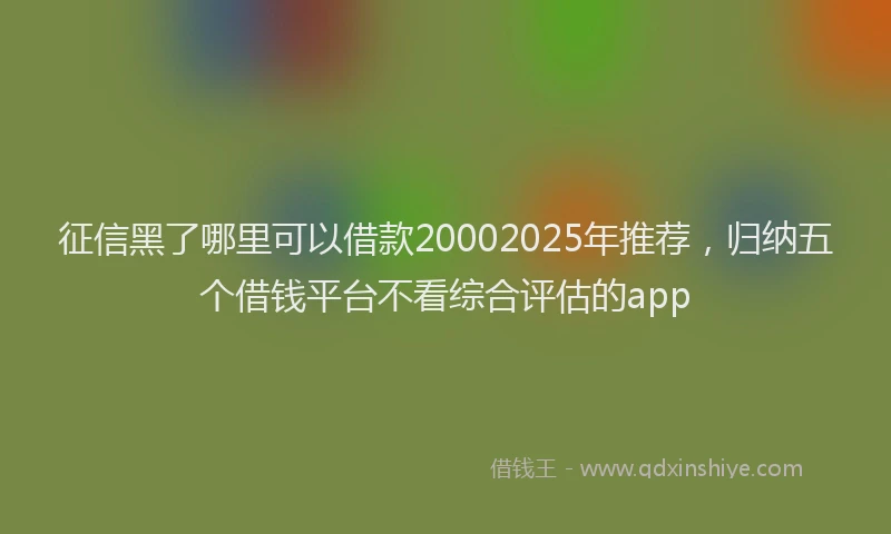 征信黑了哪里可以借款20002025年推荐，归纳五个借钱平台不看综合评估的app