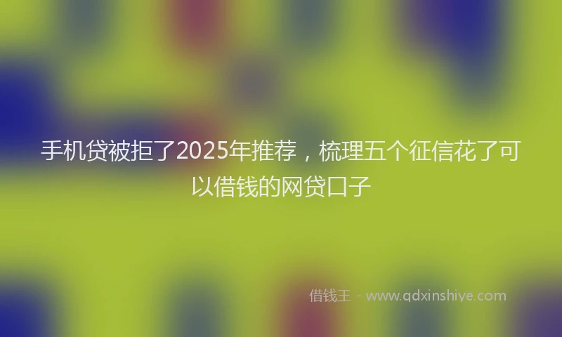 手机贷被拒了2025年推荐，梳理五个征信花了可以借钱的网贷口子