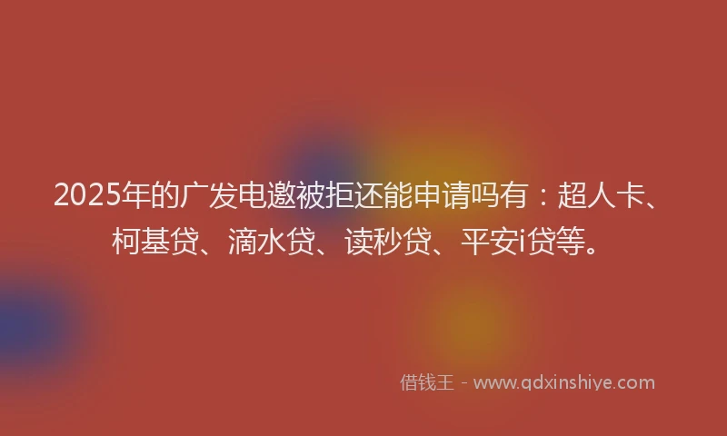 2025年的广发电邀被拒还能申请吗有：超人卡、柯基贷、滴水贷、读秒贷、平安i贷等。