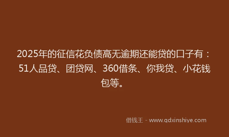 2025年的征信花负债高无逾期还能贷的口子有：51人品贷、团贷网、360借条、你我贷、小花钱包等。