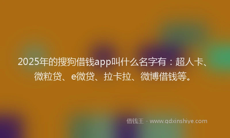 2025年的搜狗借钱app叫什么名字有：超人卡、微粒贷、e微贷、拉卡拉、微博借钱等。