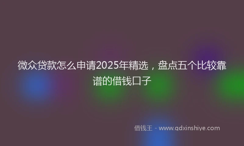 微众贷款怎么申请2025年精选，盘点五个比较靠谱的借钱口子