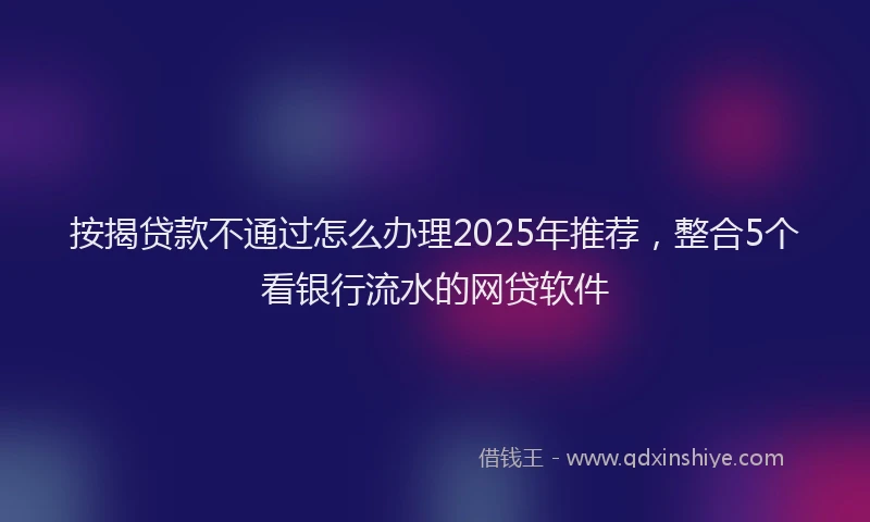 按揭贷款不通过怎么办理2025年推荐，整合5个看银行流水的网贷软件