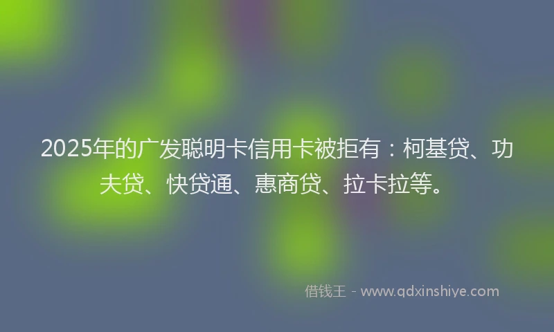 2025年的广发聪明卡信用卡被拒有：柯基贷、功夫贷、快贷通、惠商贷、拉卡拉等。