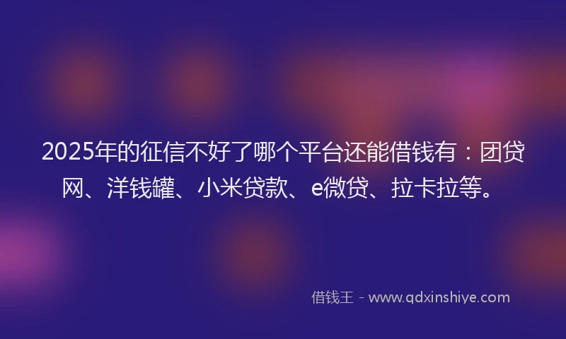 2025年的征信不好了哪个平台还能借钱有：团贷网、洋钱罐、小米贷款、e微贷、拉卡拉等。