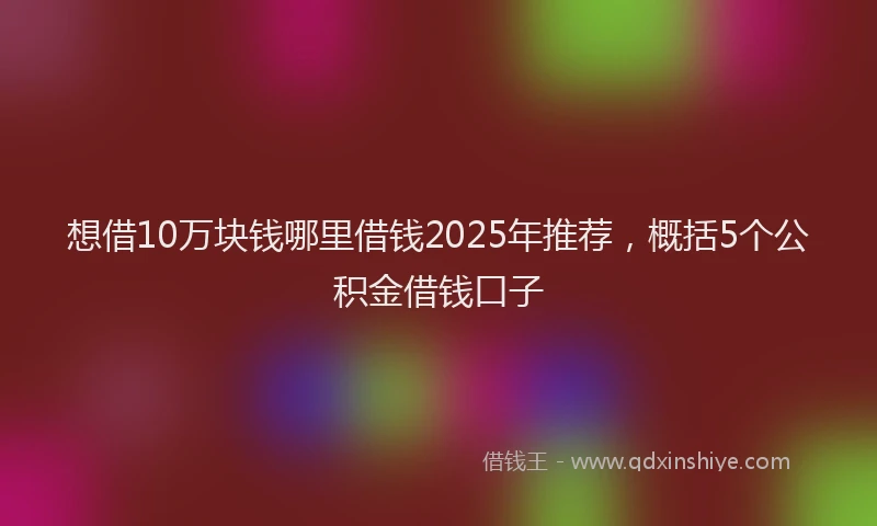 想借10万块钱哪里借钱2025年推荐，概括5个公积金借钱口子