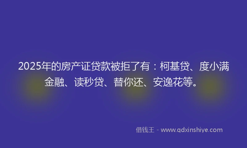 2025年的房产证贷款被拒了有：柯基贷、度小满金融、读秒贷、替你还、安逸花等。