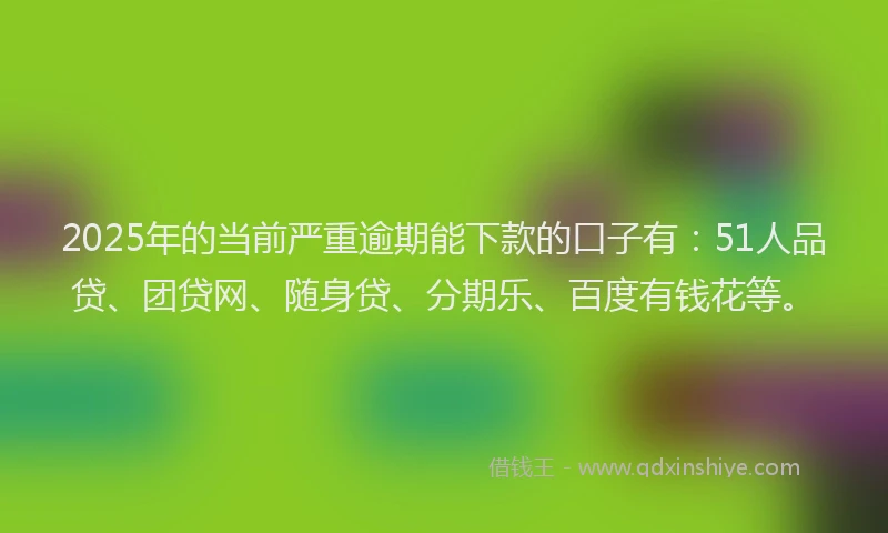 2025年的当前严重逾期能下款的口子有：51人品贷、团贷网、随身贷、分期乐、百度有钱花等。