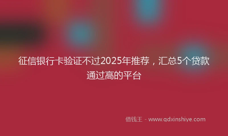 征信银行卡验证不过2025年推荐，汇总5个贷款通过高的平台