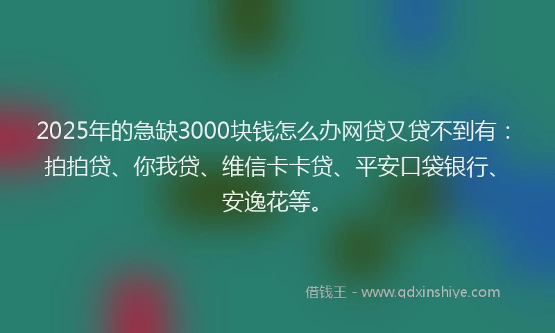 2025年的急缺3000块钱怎么办网贷又贷不到有：拍拍贷、你我贷、维信卡卡贷、平安口袋银行、安逸花等。