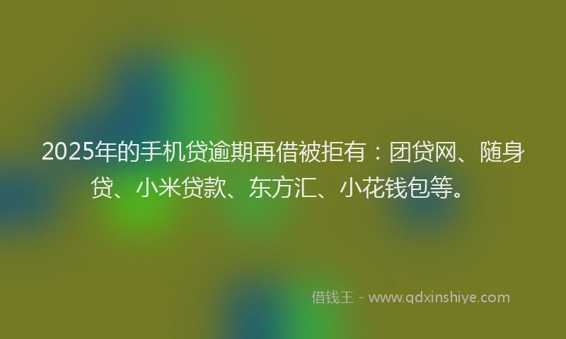 2025年的手机贷逾期再借被拒有：团贷网、随身贷、小米贷款、东方汇、小花钱包等。