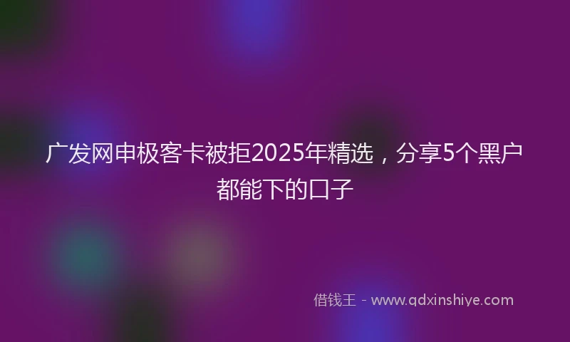 广发网申极客卡被拒2025年精选，分享5个黑户都能下的口子