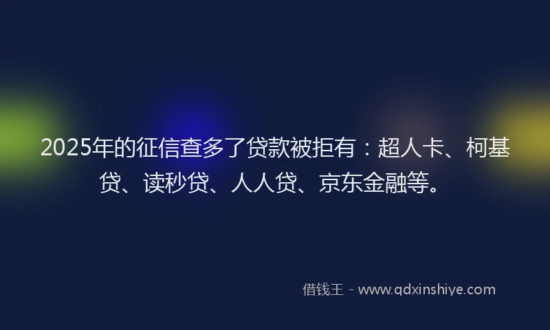 2025年的征信查多了贷款被拒有:超人卡、柯基贷、读秒贷、人人贷、京东金融等。
