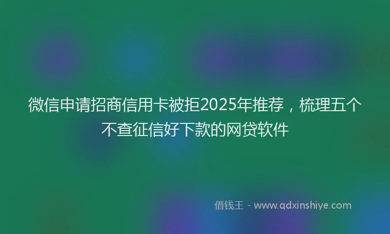 微信申请招商信用卡被拒2025年推荐，梳理五个不查征信好下款的网贷软件