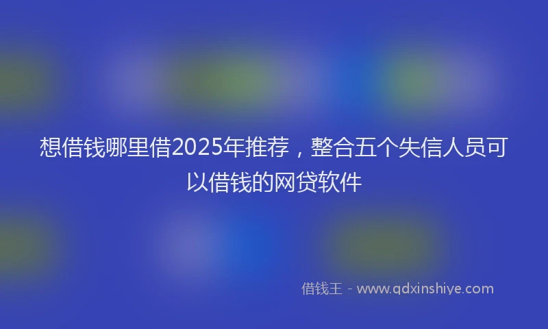 想借钱哪里借2025年推荐，整合五个失信人员可以借钱的网贷软件