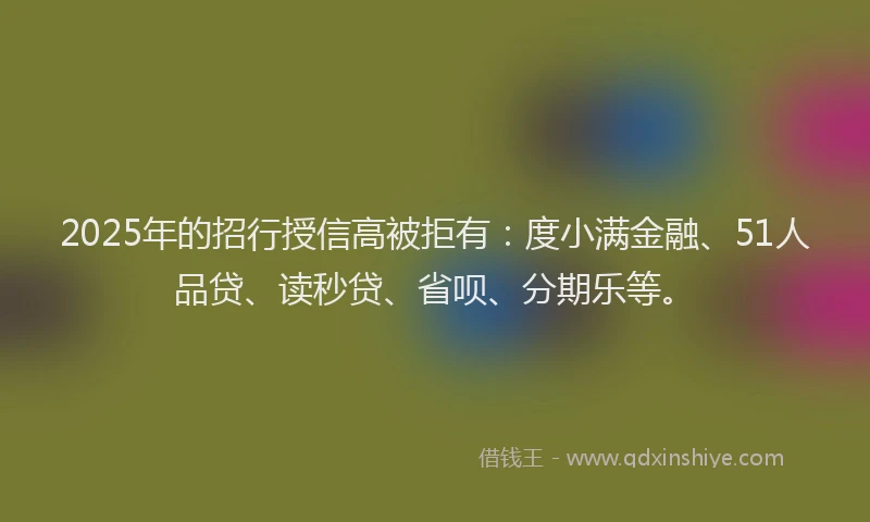 2025年的招行授信高被拒有：度小满金融、51人品贷、读秒贷、省呗、分期乐等。
