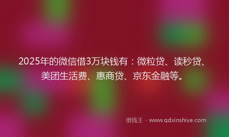 2025年的微信借3万块钱有：微粒贷、读秒贷、美团生活费、惠商贷、京东金融等。