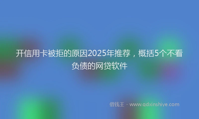 开信用卡被拒的原因2025年推荐，概括5个不看负债的网贷软件