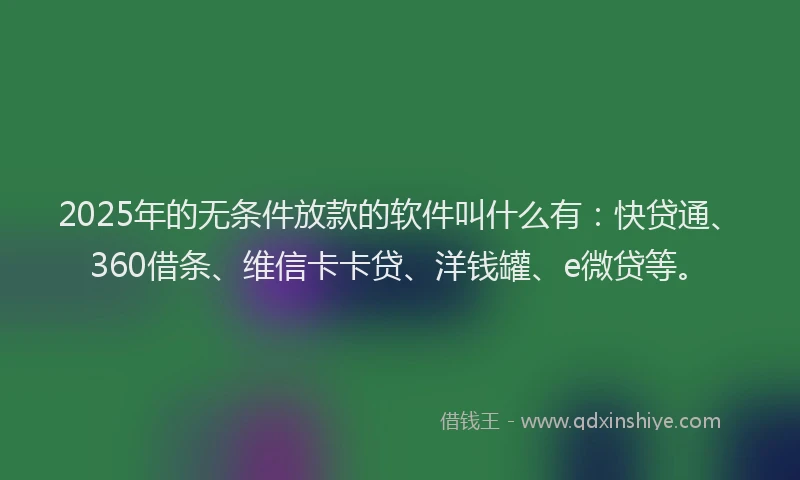 2025年的无条件放款的软件叫什么有：快贷通、360借条、维信卡卡贷、洋钱罐、e微贷等。