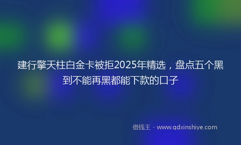 建行擎天柱白金卡被拒2025年精选，盘点五个黑到不能再黑都能下款的口子