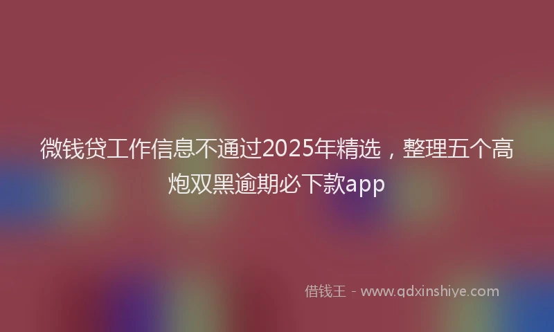 微钱贷工作信息不通过2025年精选，整理五个高炮双黑逾期必下款app