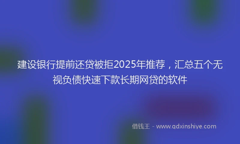 建设银行提前还贷被拒2025年推荐，汇总五个无视负债快速下款长期网贷的软件