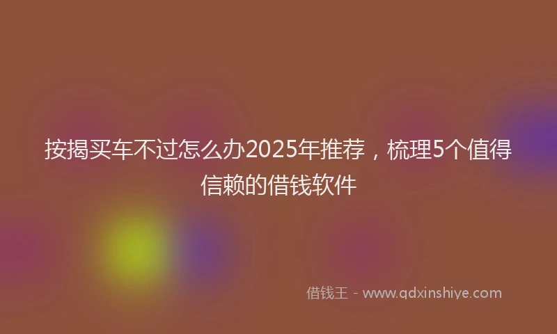 按揭买车不过怎么办2025年推荐，梳理5个值得信赖的借钱软件