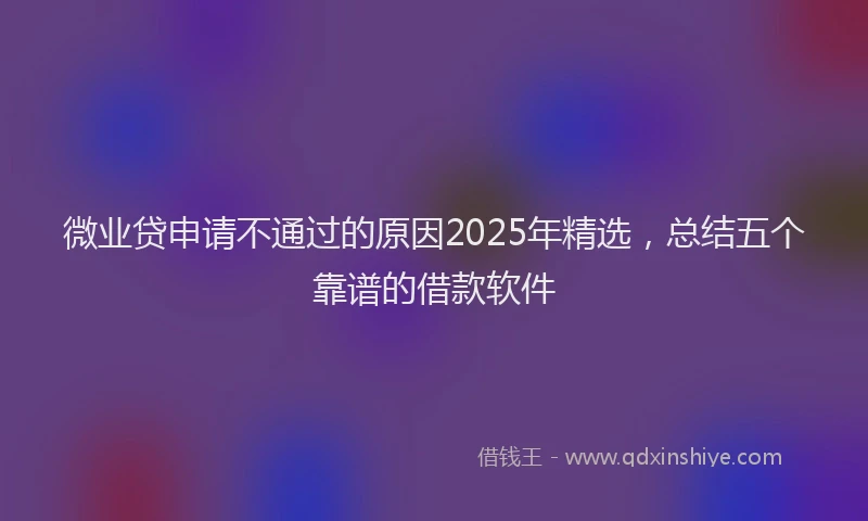 微业贷申请不通过的原因2025年精选，总结五个靠谱的借款软件