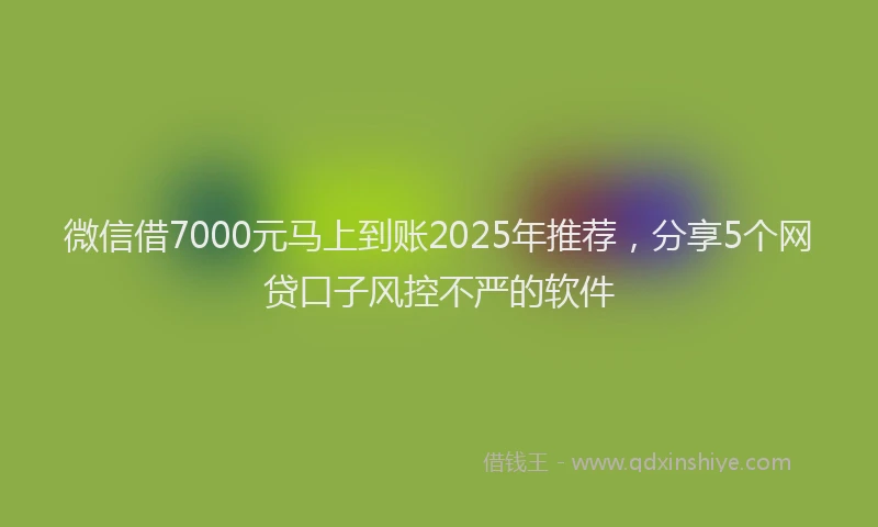 微信借7000元马上到账2025年推荐，分享5个网贷口子风控不严的软件