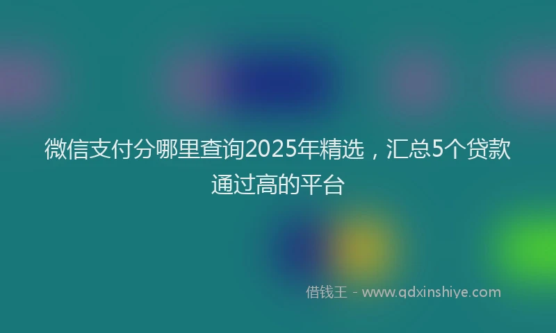 微信支付分哪里查询2025年精选，汇总5个贷款通过高的平台